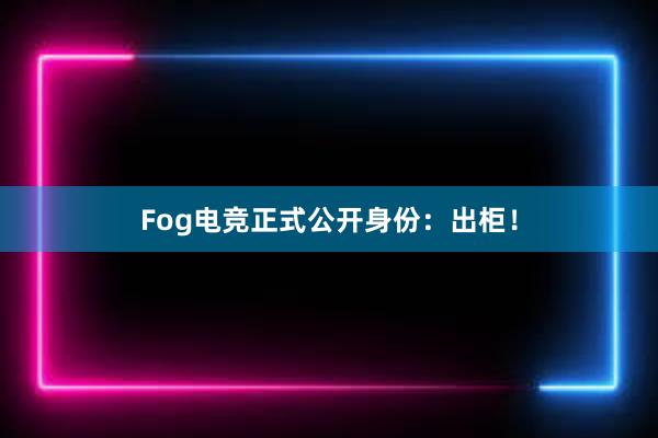 Fog电竞正式公开身份：出柜！