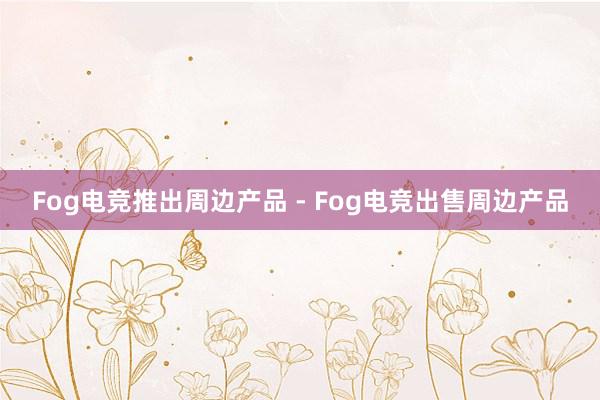 Fog电竞推出周边产品 - Fog电竞出售周边产品