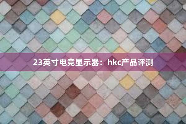 23英寸电竞显示器：hkc产品评测