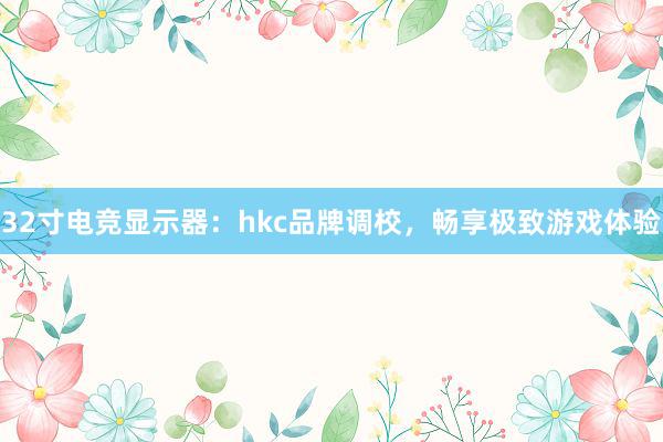 32寸电竞显示器：hkc品牌调校，畅享极致游戏体验