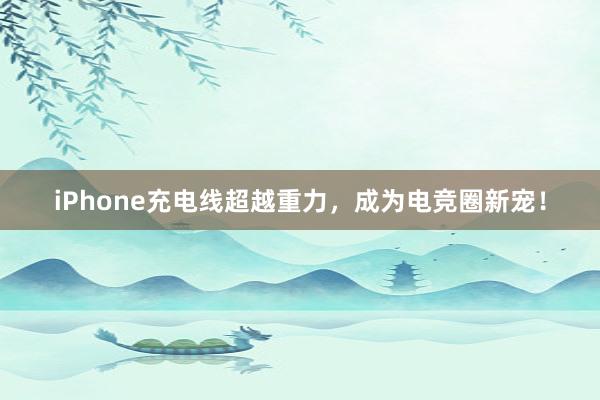 iPhone充电线超越重力，成为电竞圈新宠！