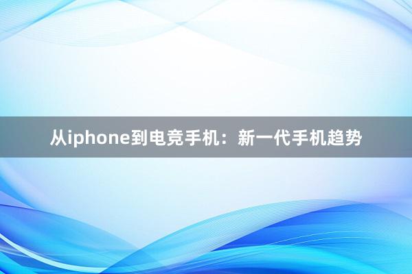 从iphone到电竞手机：新一代手机趋势