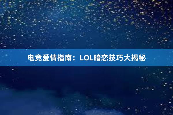 电竞爱情指南：LOL暗恋技巧大揭秘