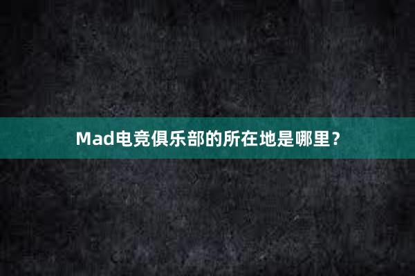 Mad电竞俱乐部的所在地是哪里？