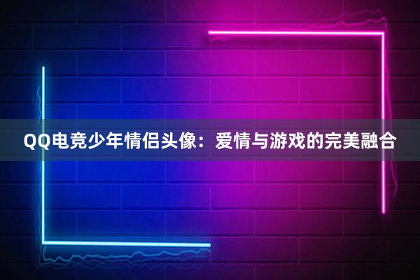 QQ电竞少年情侣头像：爱情与游戏的完美融合