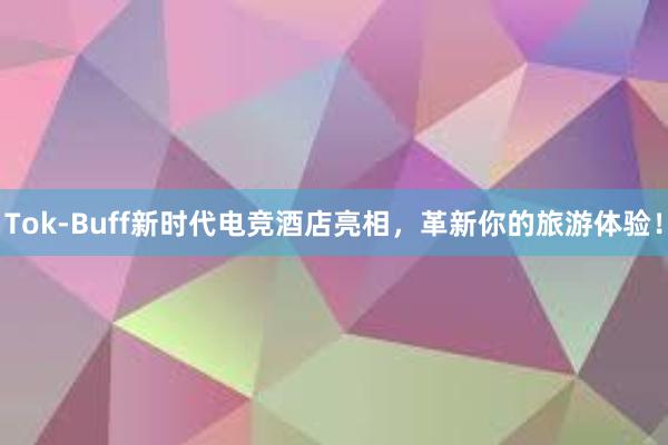 Tok-Buff新时代电竞酒店亮相，革新你的旅游体验！