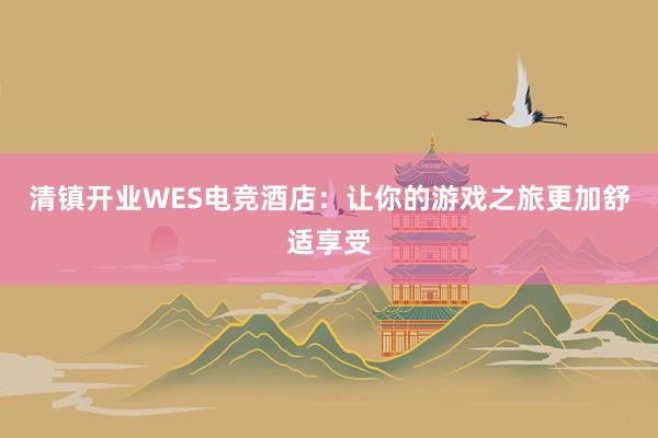 清镇开业WES电竞酒店：让你的游戏之旅更加舒适享受