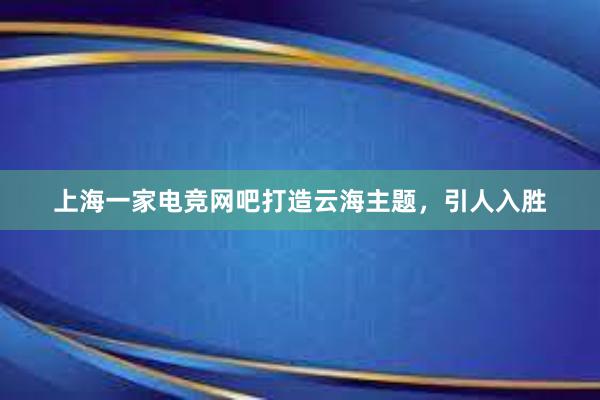 上海一家电竞网吧打造云海主题，引人入胜