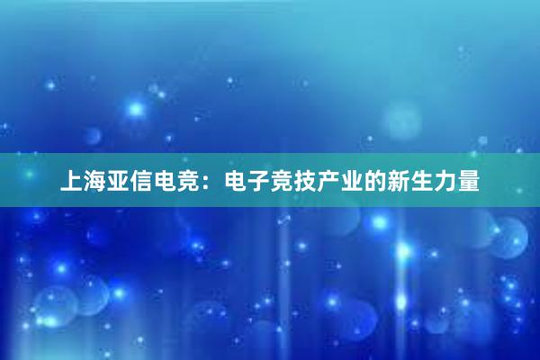 上海亚信电竞：电子竞技产业的新生力量