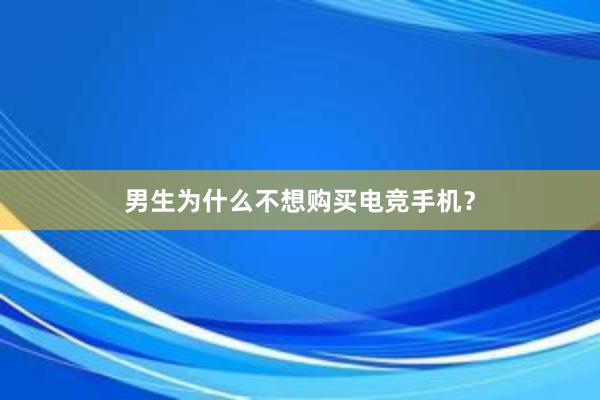 男生为什么不想购买电竞手机？