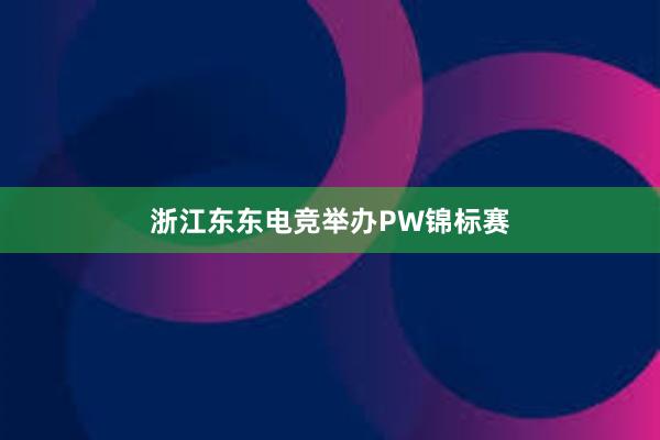 浙江东东电竞举办PW锦标赛