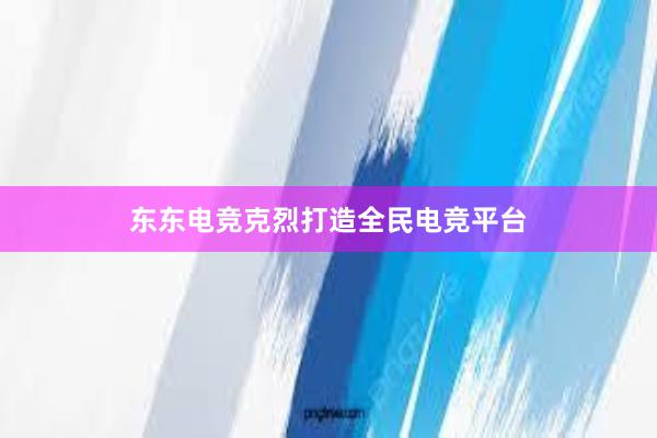 东东电竞克烈打造全民电竞平台