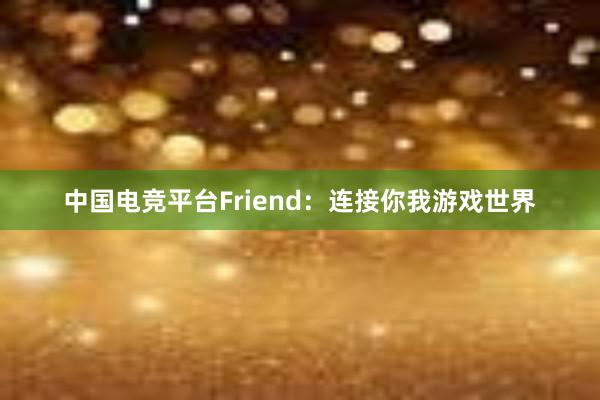 中国电竞平台Friend：连接你我游戏世界