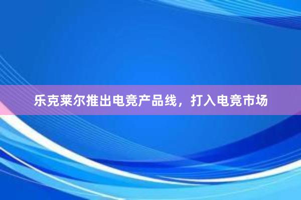 乐克莱尔推出电竞产品线，打入电竞市场