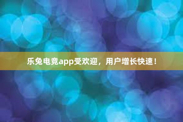 乐兔电竞app受欢迎，用户增长快速！