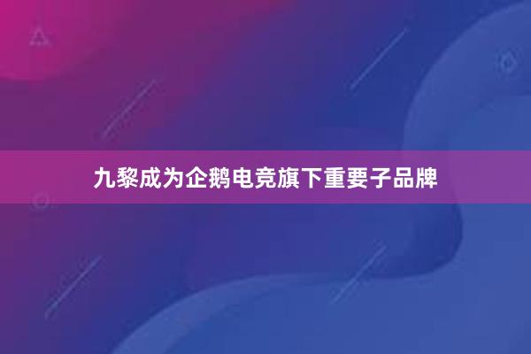 九黎成为企鹅电竞旗下重要子品牌