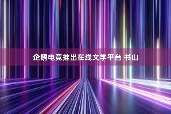 企鹅电竞推出在线文学平台 书山