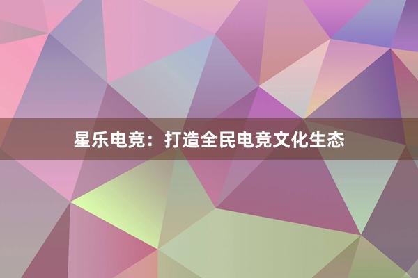 星乐电竞：打造全民电竞文化生态