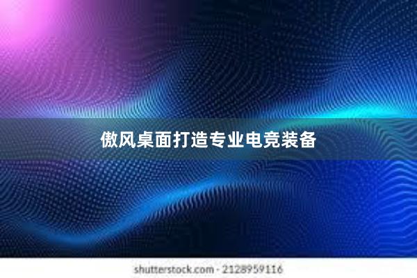 傲风桌面打造专业电竞装备