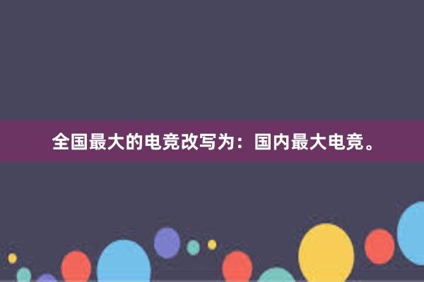 全国最大的电竞改写为：国内最大电竞。