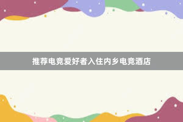 推荐电竞爱好者入住内乡电竞酒店