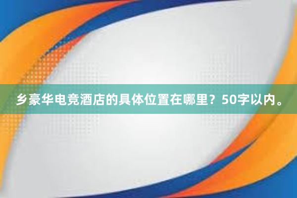 乡豪华电竞酒店的具体位置在哪里？50字以内。