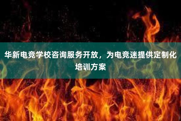 华新电竞学校咨询服务开放，为电竞迷提供定制化培训方案