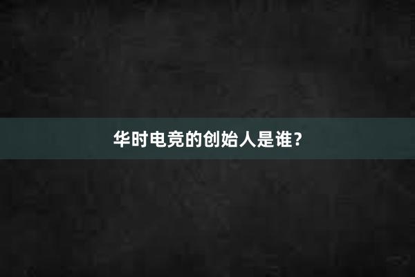 华时电竞的创始人是谁？