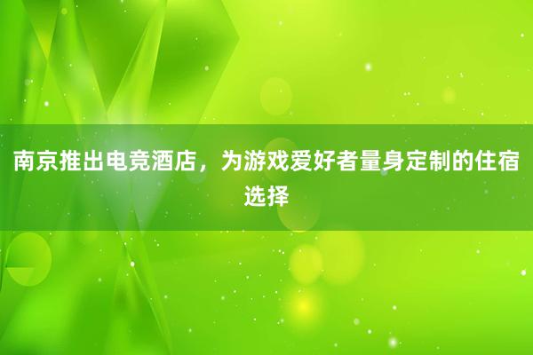 南京推出电竞酒店，为游戏爱好者量身定制的住宿选择