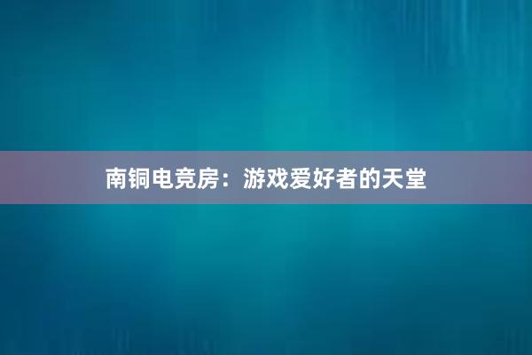 南铜电竞房：游戏爱好者的天堂