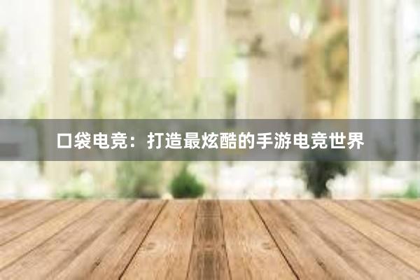 口袋电竞：打造最炫酷的手游电竞世界