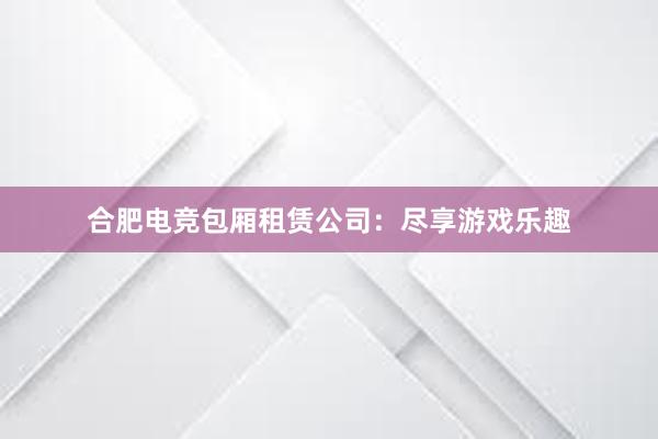 合肥电竞包厢租赁公司：尽享游戏乐趣