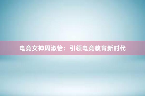 电竞女神周淑怡：引领电竞教育新时代