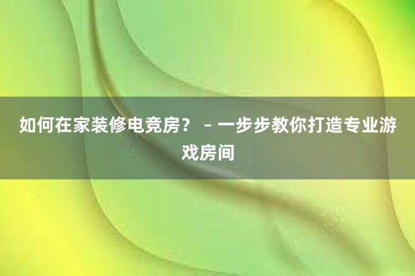 如何在家装修电竞房？ – 一步步教你打造专业游戏房间