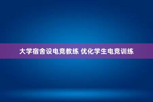 大学宿舍设电竞教练 优化学生电竞训练