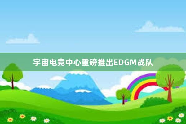 宇宙电竞中心重磅推出EDGM战队