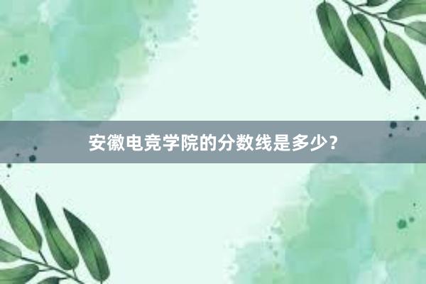 安徽电竞学院的分数线是多少？