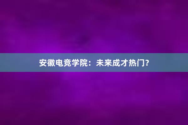 安徽电竞学院：未来成才热门？