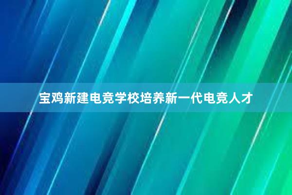 宝鸡新建电竞学校培养新一代电竞人才