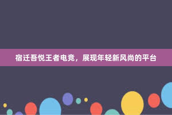 宿迁吾悦王者电竞，展现年轻新风尚的平台