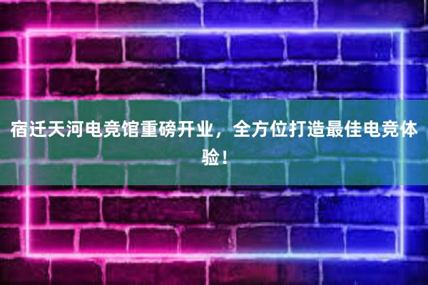 宿迁天河电竞馆重磅开业，全方位打造最佳电竞体验！