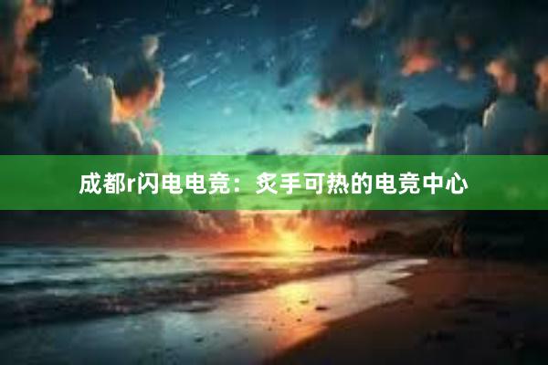 成都r闪电电竞：炙手可热的电竞中心