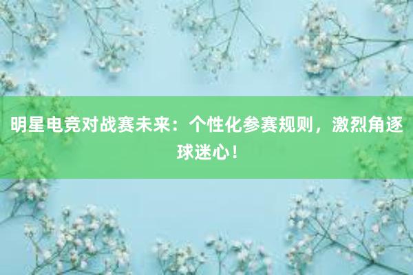 明星电竞对战赛未来：个性化参赛规则，激烈角逐球迷心！