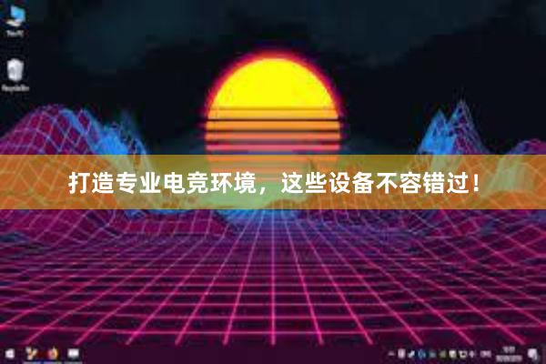 打造专业电竞环境，这些设备不容错过！