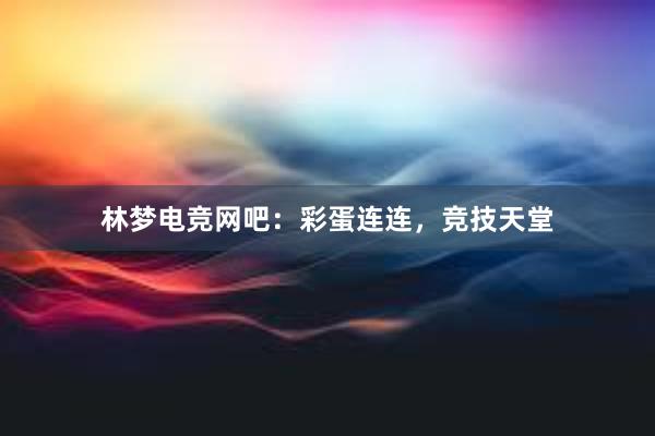 林梦电竞网吧：彩蛋连连，竞技天堂