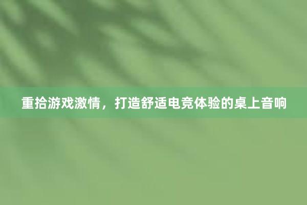 重拾游戏激情，打造舒适电竞体验的桌上音响