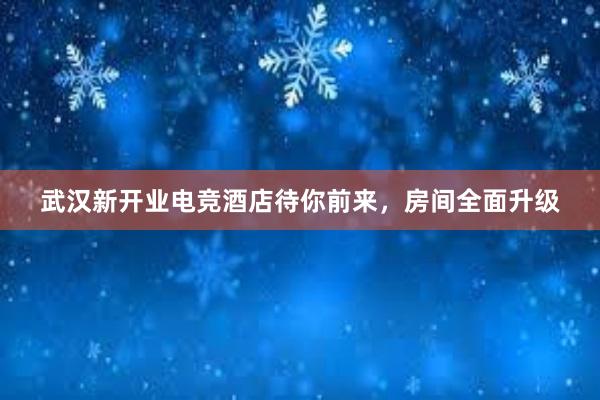 武汉新开业电竞酒店待你前来，房间全面升级