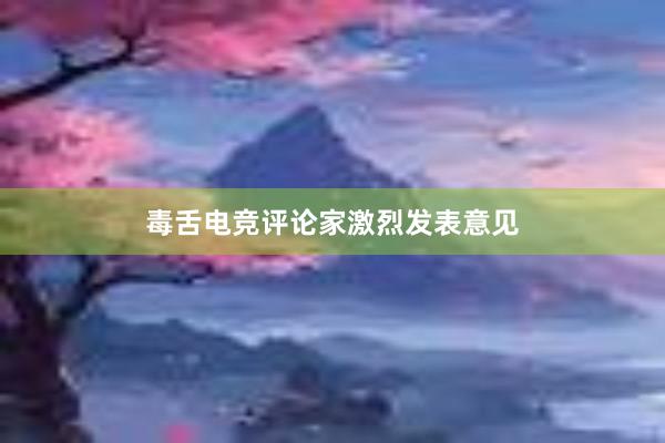 毒舌电竞评论家激烈发表意见