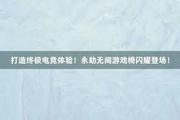 打造终极电竞体验！永劫无间游戏椅闪耀登场！