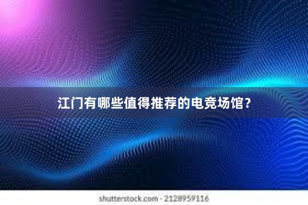 江门有哪些值得推荐的电竞场馆？